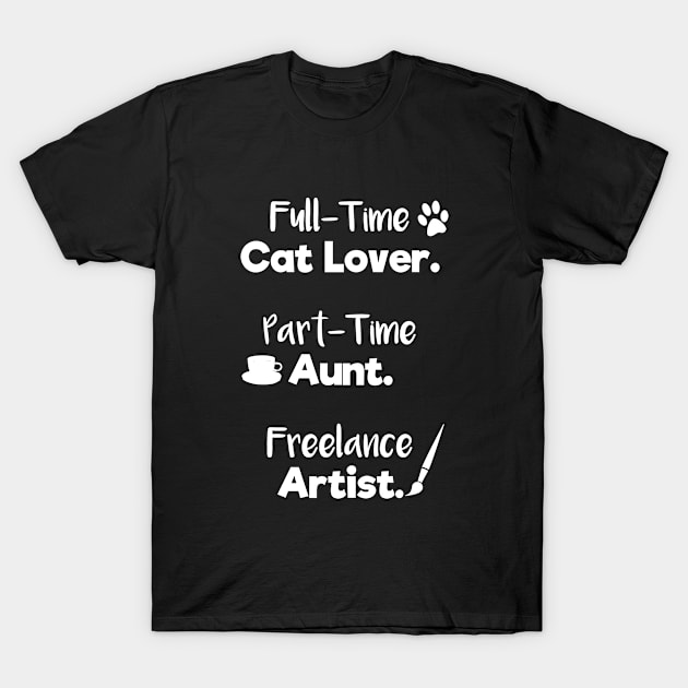 Full Time Cat Lover. Part Time Aunt. Freelance Artist. | White Font | Quote T-Shirt by Wintre2